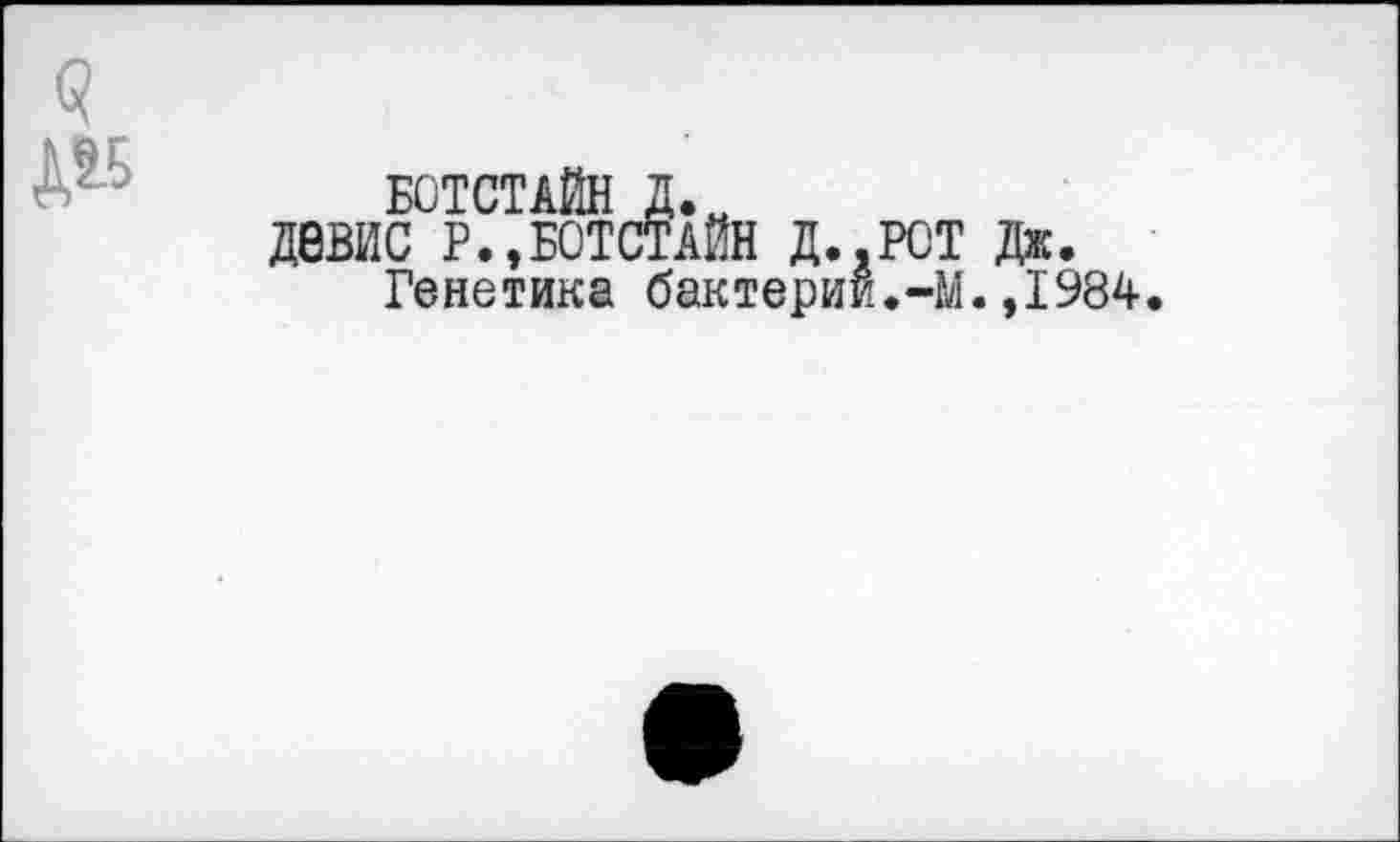 ﻿3
БОТСТАЙН Д.
Д8ВИС Р.,БОТСТАЙН Д..РСТ Дж.
Генетика бактерии.-М.,1984.